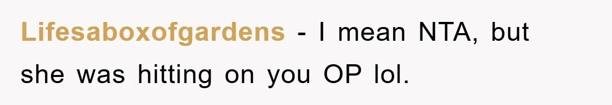 Lifesaboxofgardens − I mean NTA, but she was hitting on you OP lol.