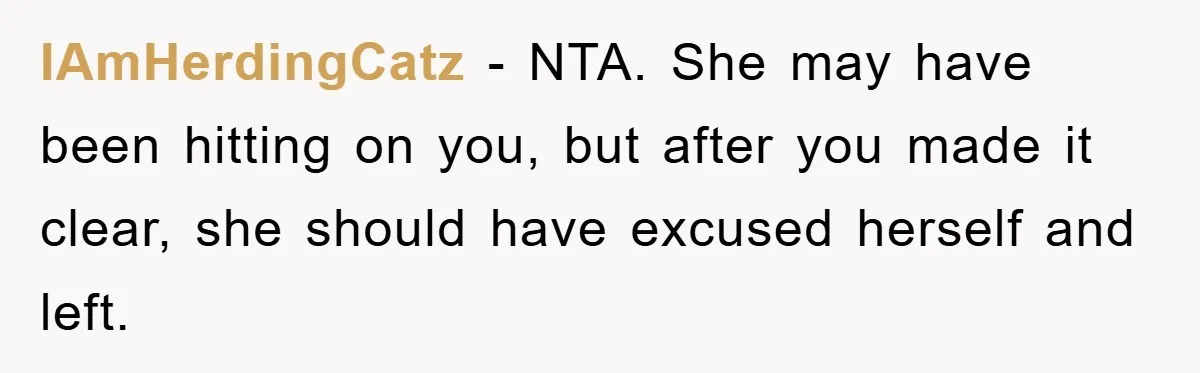 IAmHerdingCatz − NTA. She may have been hitting on you, but after you made it clear, she should have excused herself and left.