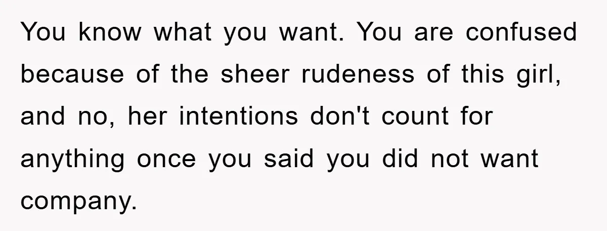 You know what you want. You are confused because of the sheer rudeness of this girl, and no, her intentions don't count for anything once you said you did not...