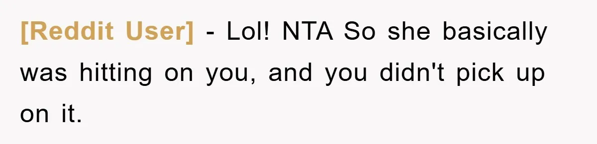 [Reddit User] − Lol! NTA So she basically was hitting on you, and you didn't pick up on it.