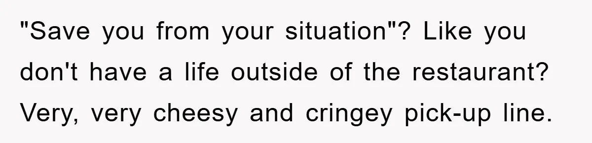 "Save you from your situation"? Like you don't have a life outside of the restaurant? Very, very cheesy and cringey pick-up line.