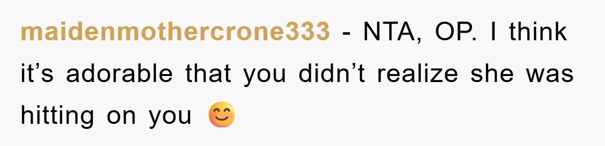 maidenmothercrone333 − NTA, OP. I think it’s adorable that you didn’t realize she was hitting on you 😊