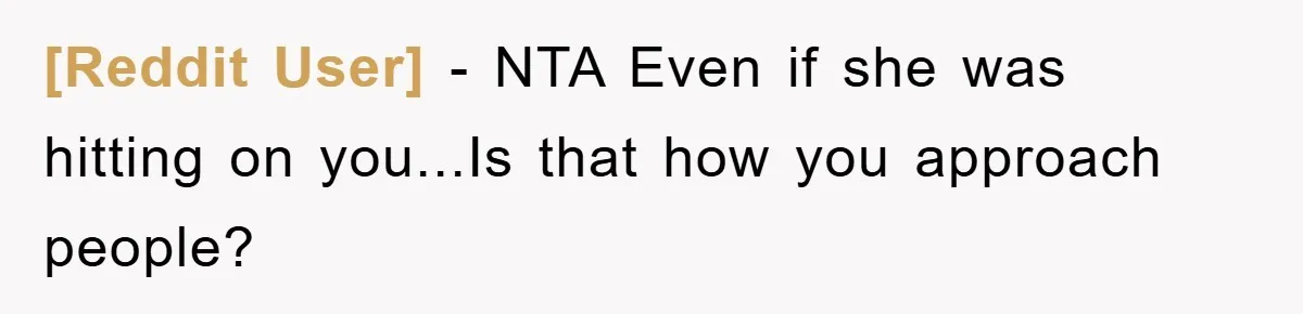 [Reddit User] − NTA Even if she was hitting on you...Is that how you approach people?