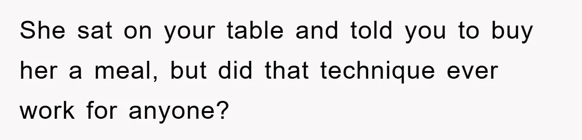 She sat on your table and told you to buy her a meal, but did that technique ever work for anyone?