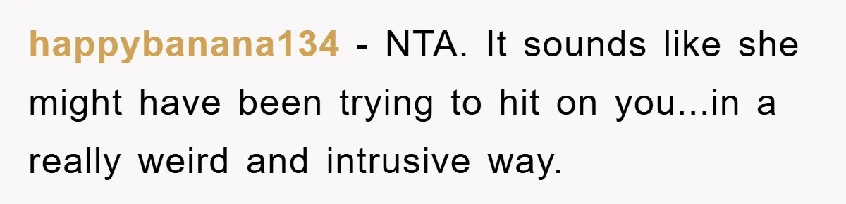 happybanana134 − NTA. It sounds like she might have been trying to hit on you...in a really weird and intrusive way.