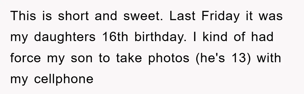 This is short and sweet. Last Friday it was my daughters 16th birthday. I kind of had force my son to take photos (he's 13) with my cellphone