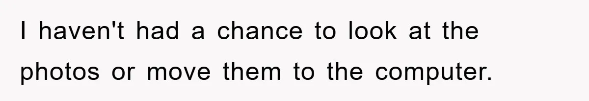 I haven't had a chance to look at the photos or move them to the computer.