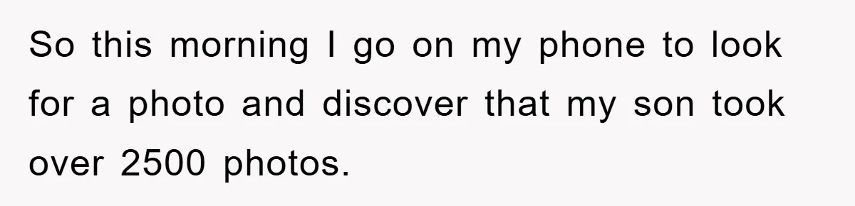 So this morning I go on my phone to look for a photo and discover that my son took over 2500 photos.