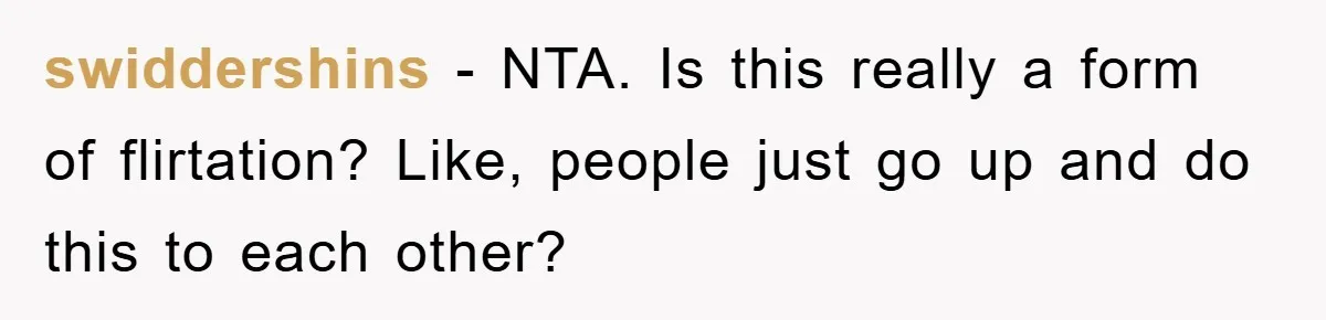 swiddershins − NTA. Is this really a form of flirtation? Like, people just go up and do this to each other?