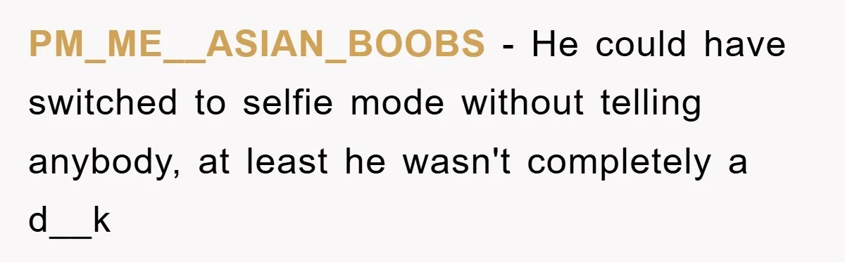 PM_ME__ASIAN_BOOBS − He could have switched to selfie mode without telling anybody, at least he wasn't completely a d__k