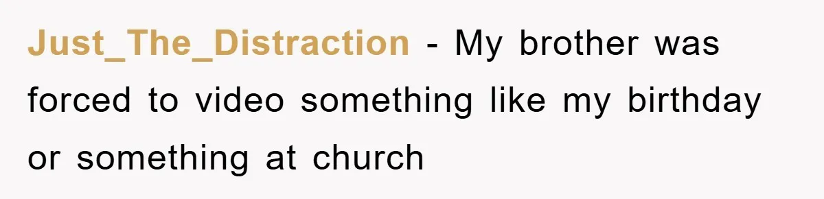Just_The_Distraction − My brother was forced to video something like my birthday or something at church