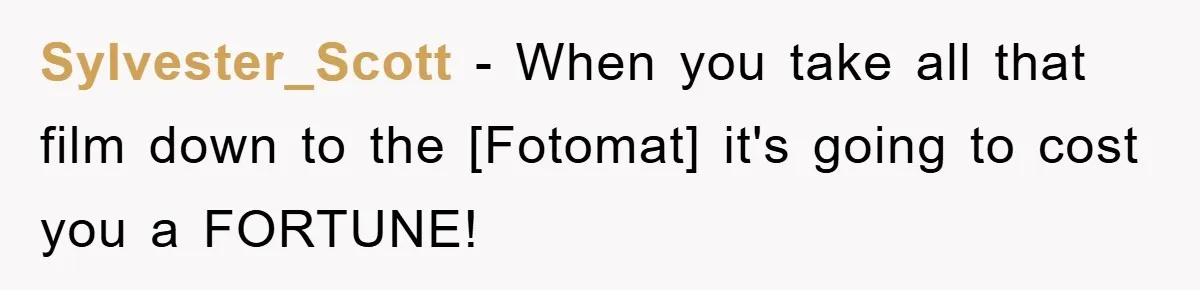 Sylvester_Scott − When you take all that film down to the [Fotomat] it's going to cost you a FORTUNE!