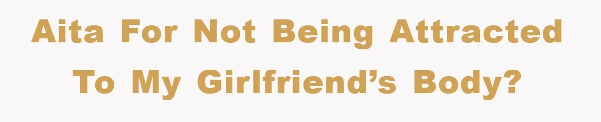 AITA for not being attracted to my girlfriend’s body?