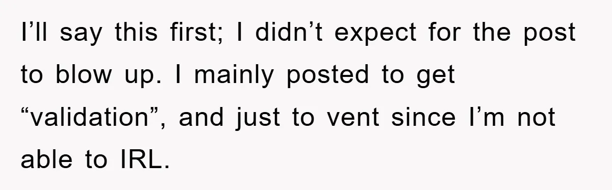 I’ll say this first; I didn’t expect for the post to blow up. I mainly posted to get “validation”, and just to vent since I’m not able to IRL.