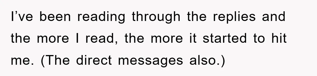 I’ve been reading through the replies and the more I read, the more it started to hit me. (The direct messages also.)