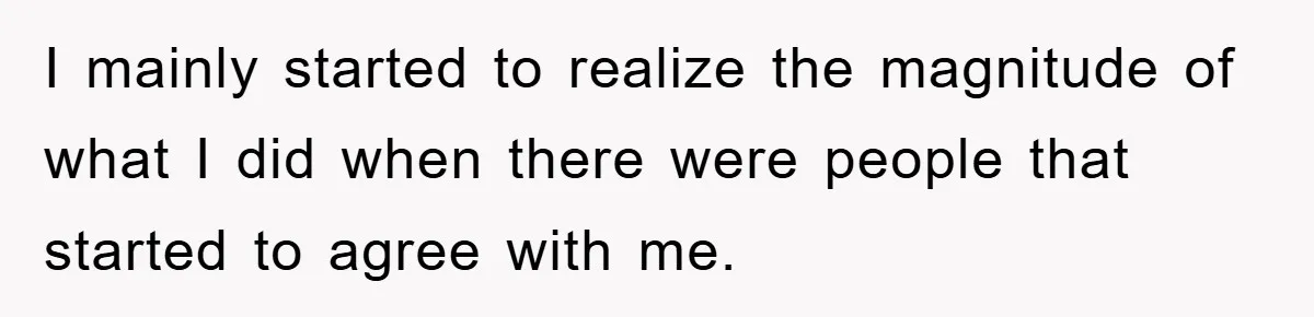 I mainly started to realize the magnitude of what I did when there were people that started to agree with me.