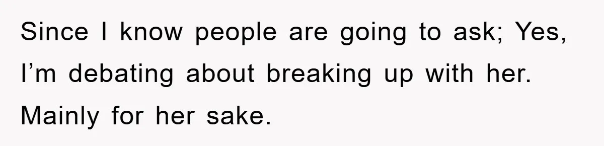 Since I know people are going to ask; Yes, I’m debating about breaking up with her. Mainly for her sake.