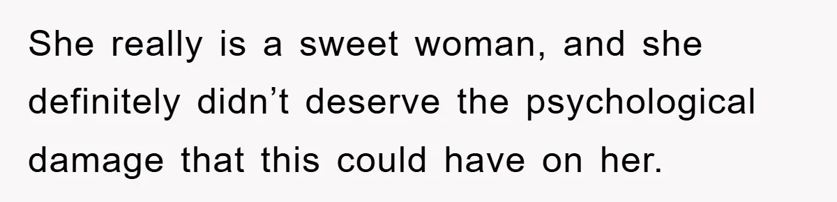 She really is a sweet woman, and she definitely didn’t deserve the psychological damage that this could have on her.