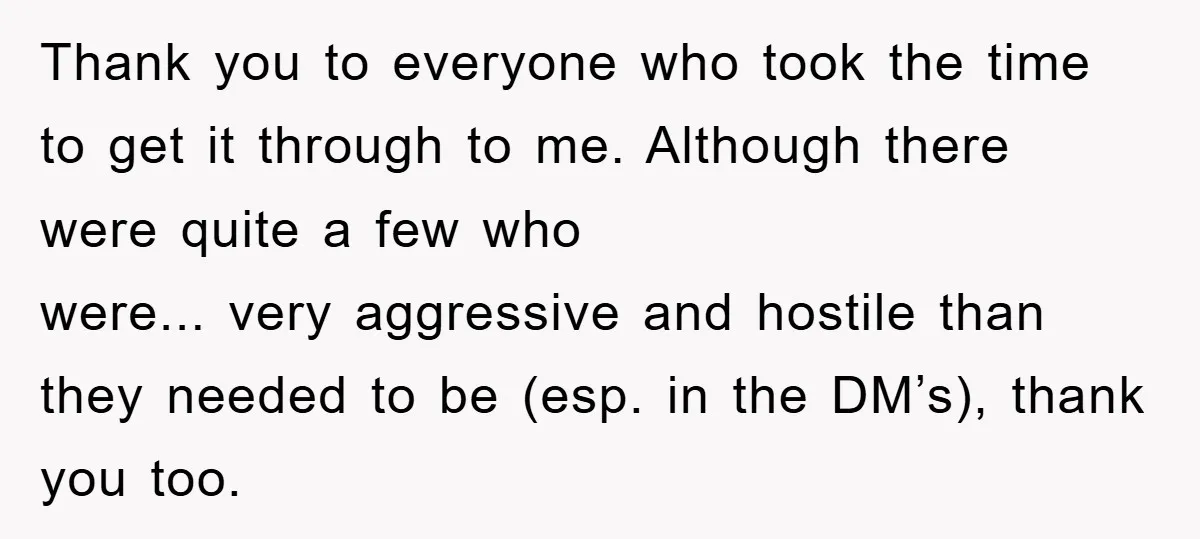 Thank you to everyone who took the time to get it through to me. Although there were quite a few who were... very aggressive and hostile than they needed to...
