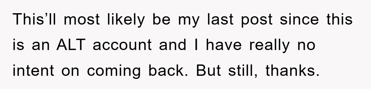 This’ll most likely be my last post since this is an ALT account and I have really no intent on coming back. But still, thanks.