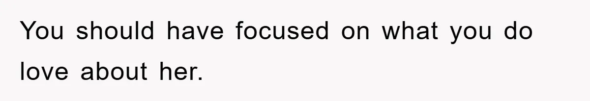 You should have focused on what you do love about her.