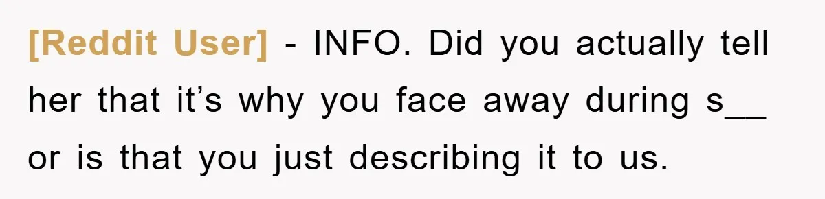 [Reddit User] − INFO. Did you actually tell her that it’s why you face away during s__ or is that you just describing it to us.