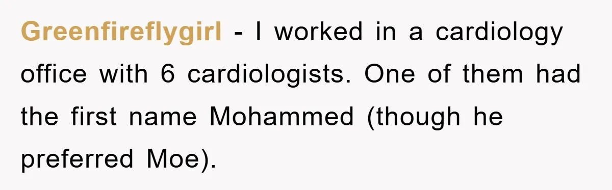 They Told Him to “Speak English” - His Brilliant Comeback in a Native American Language Shut Them Down Instantly Greenfireflygirl − I worked in a cardiology office with 6 cardiologists. One of them had the first name Mohammed (though he preferred Moe).