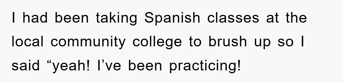 They Told Him to “Speak English” - His Brilliant Comeback in a Native American Language Shut Them Down Instantly I had been taking Spanish classes at the local community college to brush up so I said “yeah! I’ve been practicing!