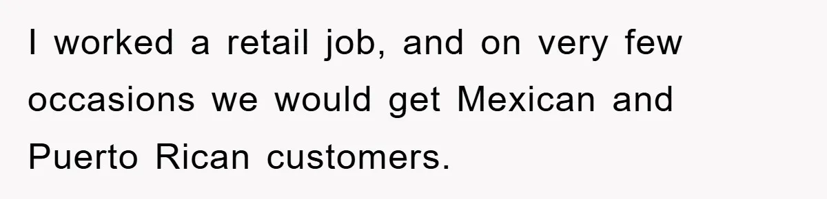 They Told Him to “Speak English” - His Brilliant Comeback in a Native American Language Shut Them Down Instantly I worked a retail job, and on very few occasions we would get Mexican and Puerto Rican customers.