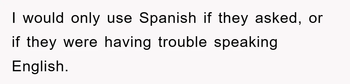 They Told Him to “Speak English” - His Brilliant Comeback in a Native American Language Shut Them Down Instantly I would only use Spanish if they asked, or if they were having trouble speaking English.