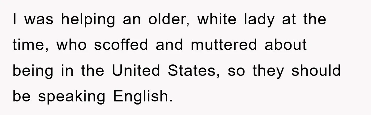 They Told Him to “Speak English” - His Brilliant Comeback in a Native American Language Shut Them Down Instantly I was helping an older, white lady at the time, who scoffed and muttered about being in the United States, so they should be speaking English.