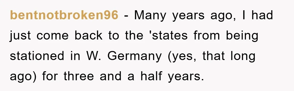 They Told Him to “Speak English” - His Brilliant Comeback in a Native American Language Shut Them Down Instantly bentnotbroken96 − Many years ago, I had just come back to the 'states from being stationed in W. Germany (yes, that long ago) for three and a half years.