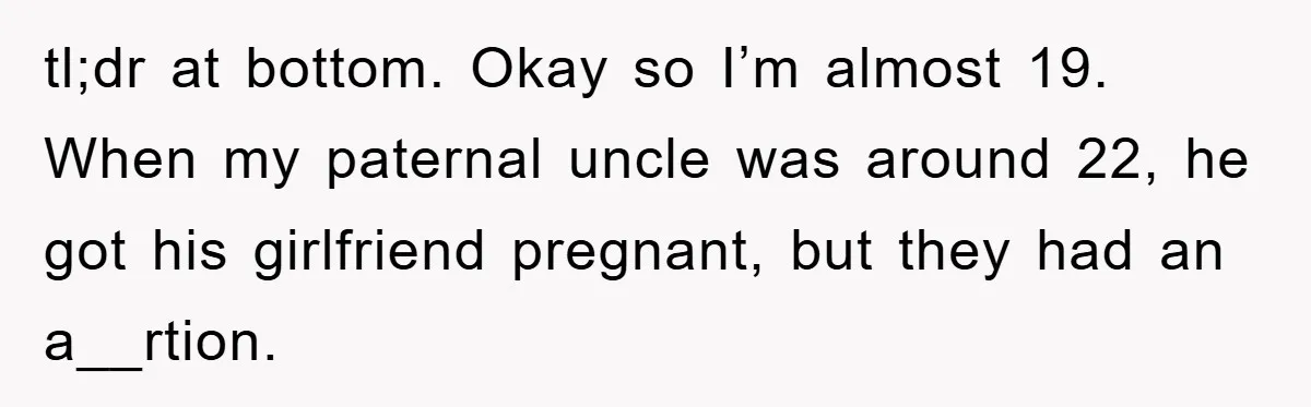 tl;dr at bottom. Okay so I’m almost 19. When my paternal uncle was around 22, he got his girlfriend pregnant, but they had an a__rtion.