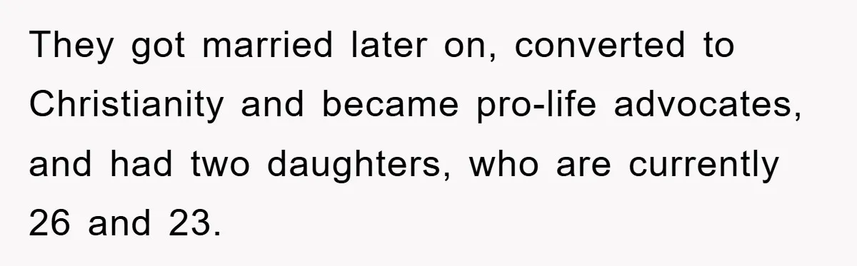 They got married later on, converted to Christianity and became pro-life advocates, and had two daughters, who are currently 26 and 23.