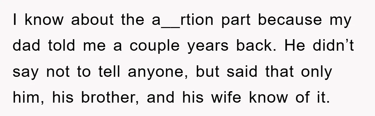 I know about the a__rtion part because my dad told me a couple years back. He didn’t say not to tell anyone, but said that only him, his brother, and...