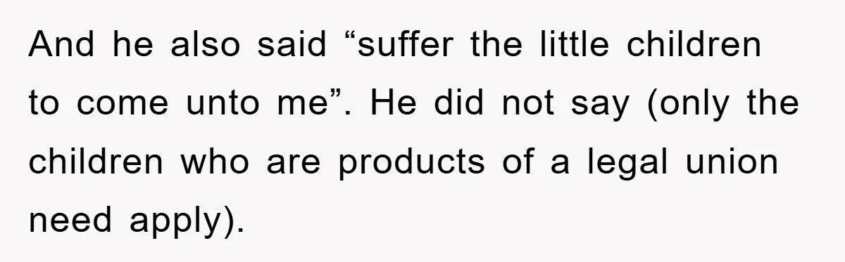 And he also said “suffer the little children to come unto me”. He did not say (only the children who are products of a legal union need apply).