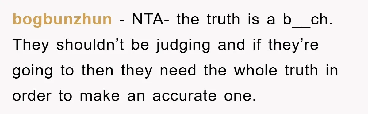 bogbunzhun − NTA- the truth is a b__ch. They shouldn’t be judging and if they’re going to then they need the whole truth in order to make an accurate one.