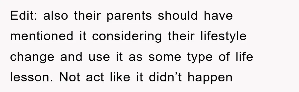 Edit: also their parents should have mentioned it considering their lifestyle change and use it as some type of life lesson. Not act like it didn’t happen
