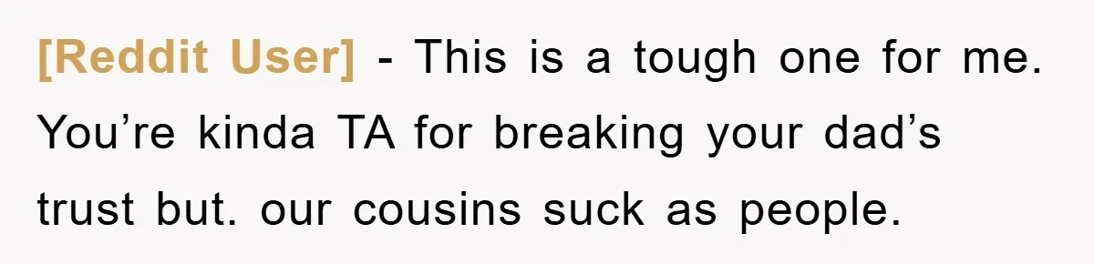 [Reddit User] − This is a tough one for me. You’re kinda TA for breaking your dad’s trust but. our cousins suck as people.