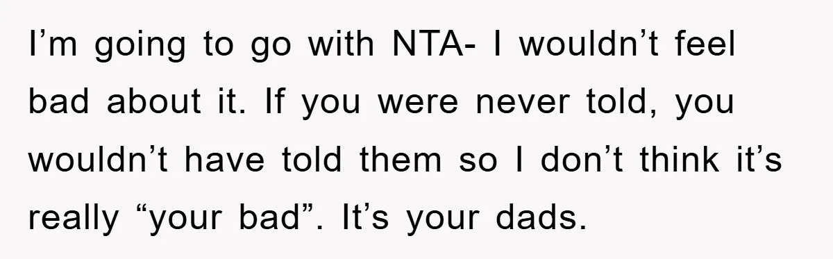 I’m going to go with NTA- I wouldn’t feel bad about it. If you were never told, you wouldn’t have told them so I don’t think it’s really “your bad”....