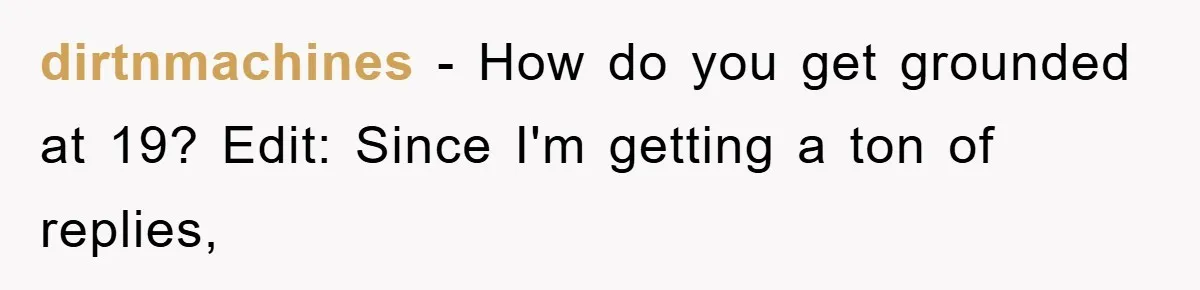 dirtnmachines − How do you get grounded at 19? Edit: Since I'm getting a ton of replies,