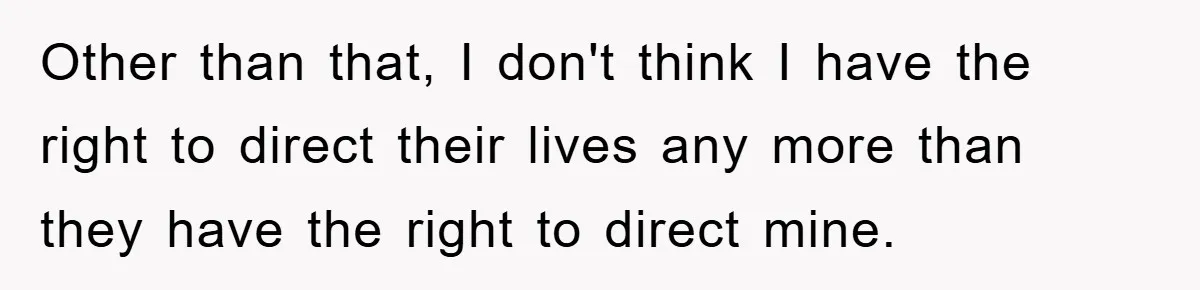 Other than that, I don't think I have the right to direct their lives any more than they have the right to direct mine.