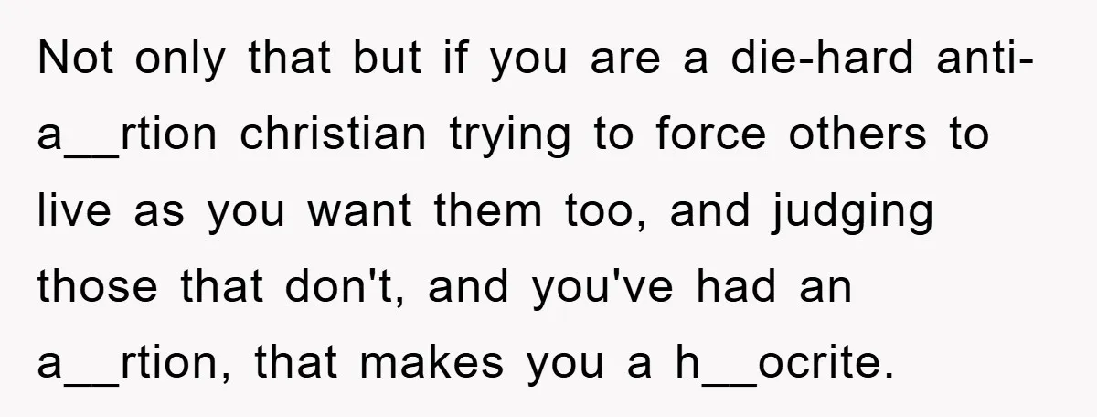 Not only that but if you are a die-hard anti-a__rtion christian trying to force others to live as you want them too, and judging those that don't, and you've had...
