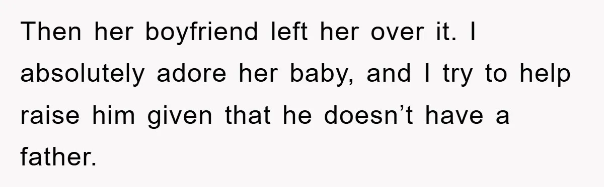 Then her boyfriend left her over it. I absolutely adore her baby, and I try to help raise him given that he doesn’t have a father.