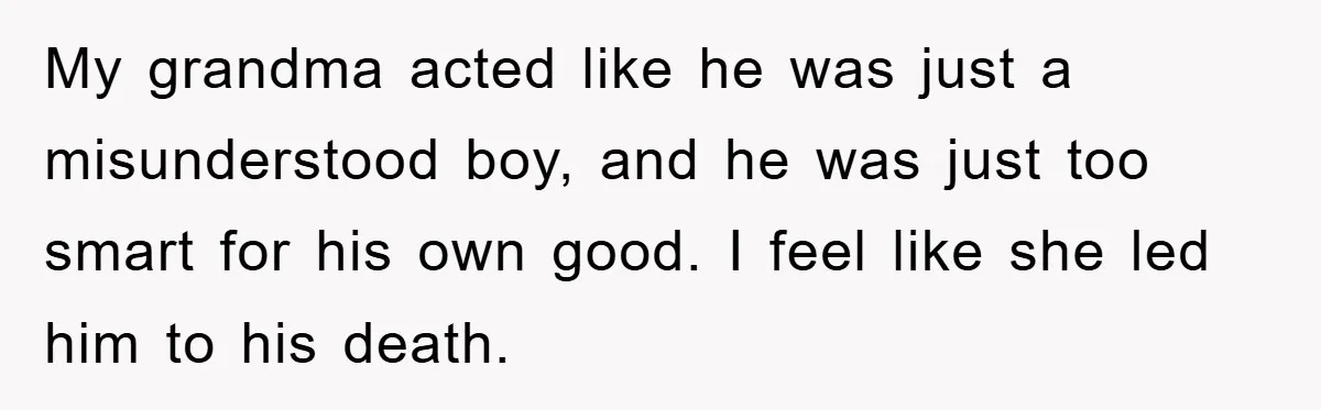 My grandma acted like he was just a misunderstood boy, and he was just too smart for his own good. I feel like she led him to his death.