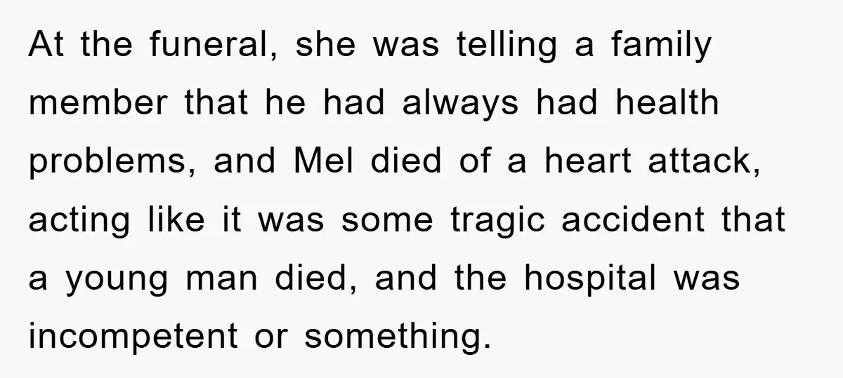 At the funeral, she was telling a family member that he had always had health problems, and Mel died of a heart attack, acting like it was some tragic accident...