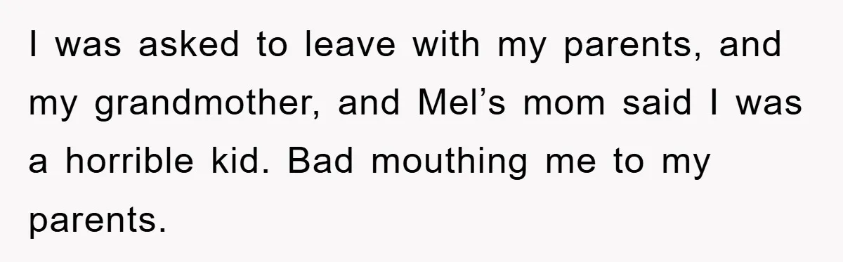 I was asked to leave with my parents, and my grandmother, and Mel’s mom said I was a horrible kid. Bad mouthing me to my parents.