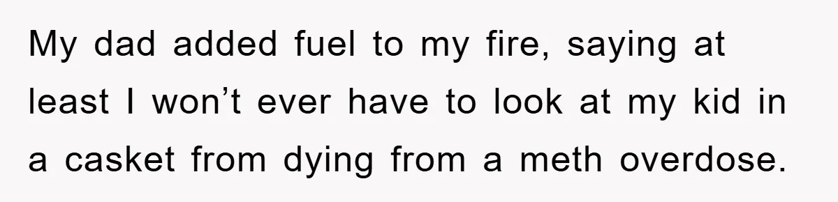 My dad added fuel to my fire, saying at least I won’t ever have to look at my kid in a casket from dying from a meth overdose.