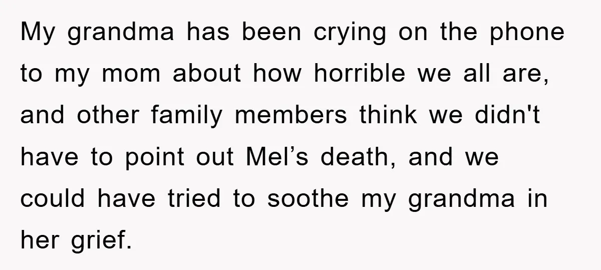 My grandma has been crying on the phone to my mom about how horrible we all are, and other family members think we didn't have to point out Mel’s death,...