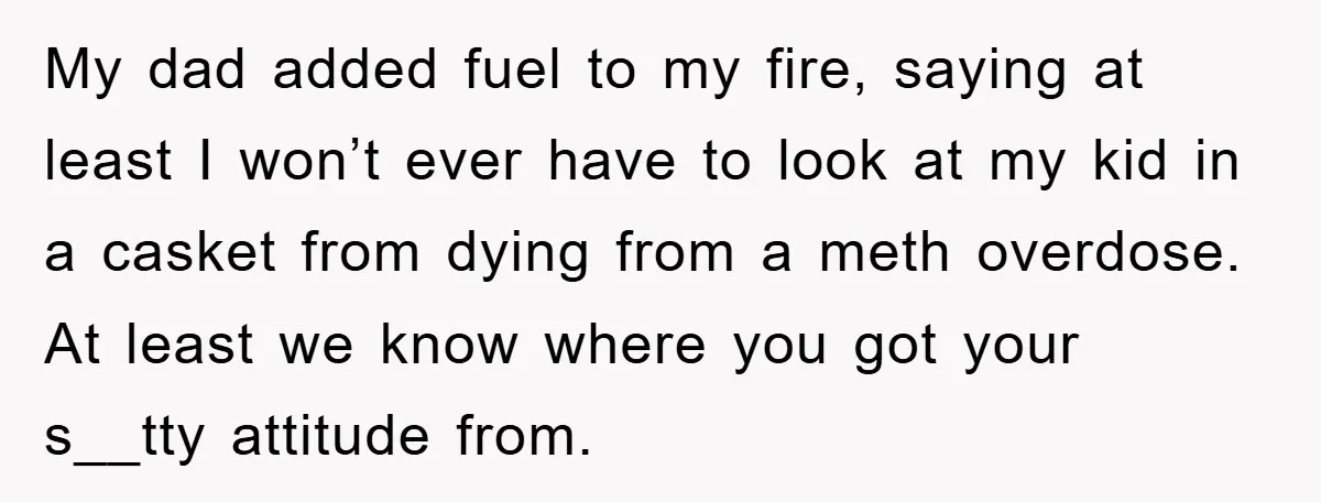 My dad added fuel to my fire, saying at least I won’t ever have to look at my kid in a casket from dying from a meth overdose. At least...